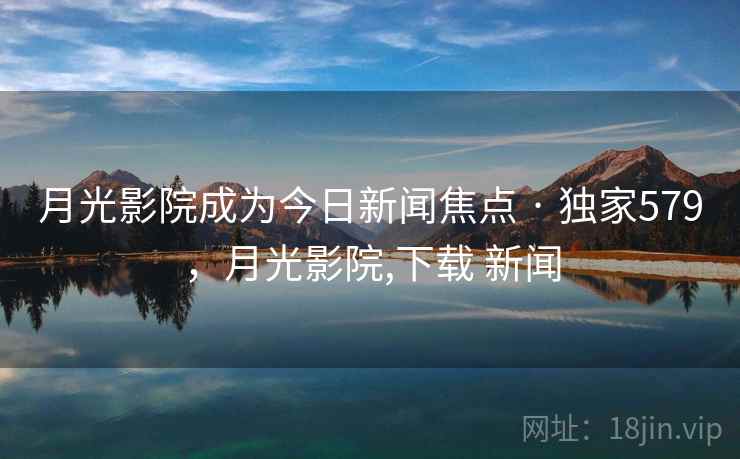 月光影院成为今日新闻焦点 · 独家579,月光影院,下载 新闻