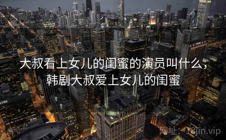 大叔看上女儿的闺蜜的演员叫什么,韩剧大叔爱上女儿的闺蜜