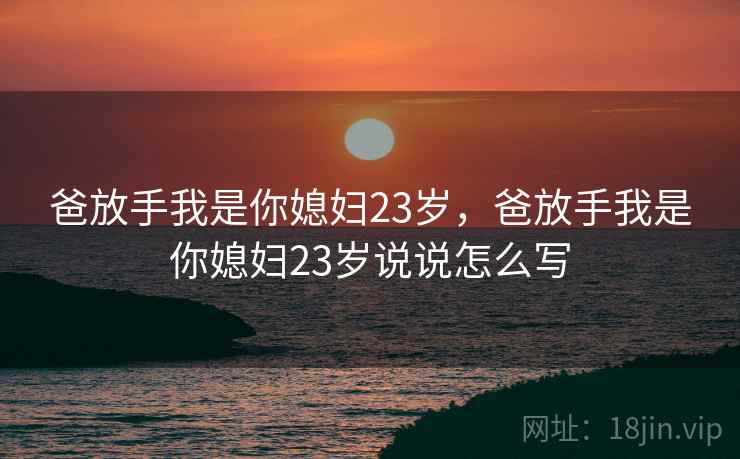 爸放手我是你媳妇23岁,爸放手我是你媳妇23岁说说怎么写