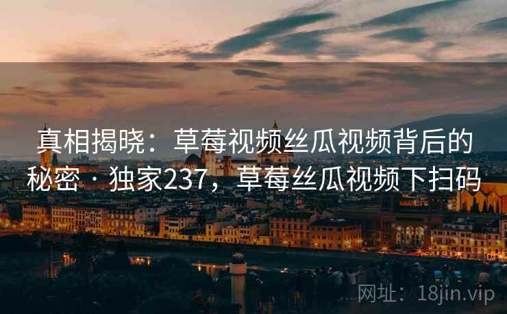 真相揭晓:草莓视频丝瓜视频背后的秘密 · 独家237,草莓丝瓜视频下扫码