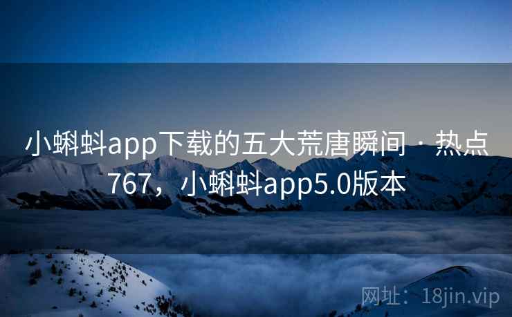 小蝌蚪app下载的五大荒唐瞬间 · 热点767,小蝌蚪app5.0版本