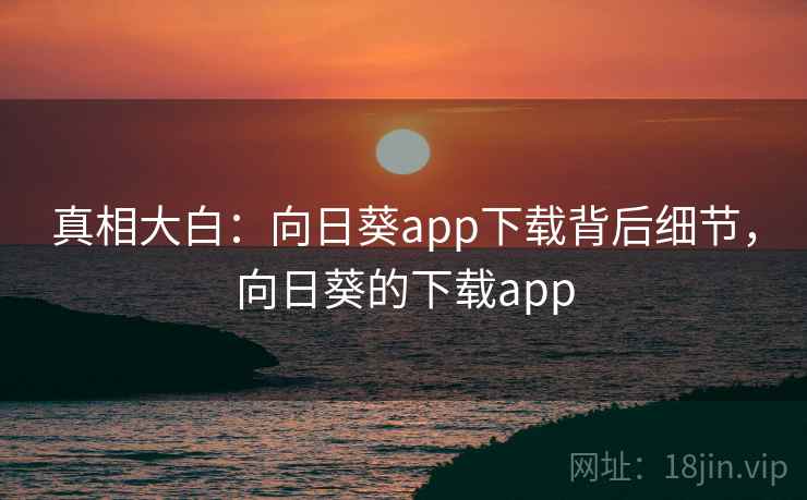 真相大白：向日葵app下载背后细节，向日葵的下载app