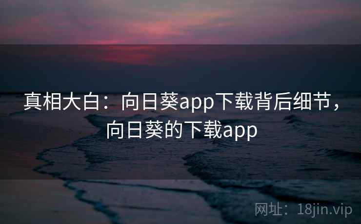 真相大白:向日葵app下载背后细节,向日葵的下载app