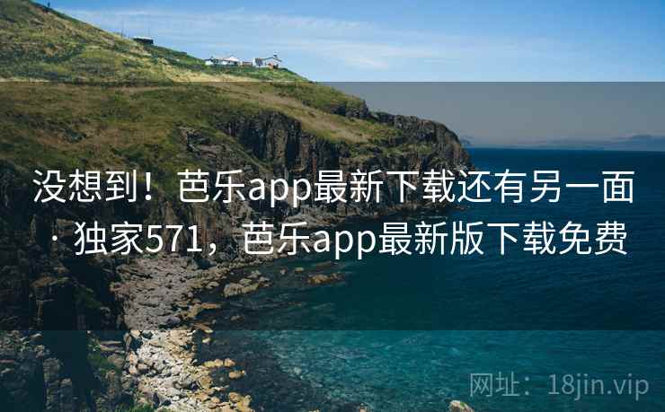 没想到!芭乐app最新下载还有另一面 · 独家571,芭乐app最新版下载免费