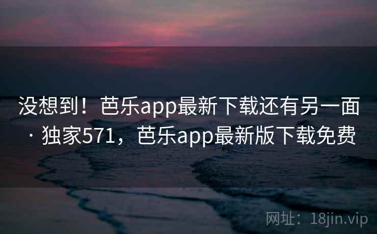 没想到！芭乐app最新下载还有另一面 · 独家571，芭乐app最新版下载免费