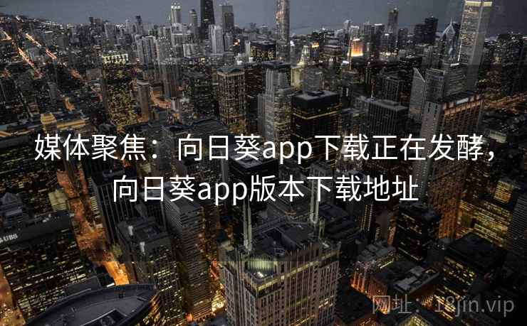 媒体聚焦：向日葵app下载正在发酵，向日葵app版本下载地址