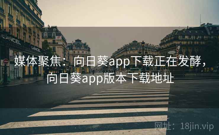 媒体聚焦:向日葵app下载正在发酵,向日葵app版本下载地址