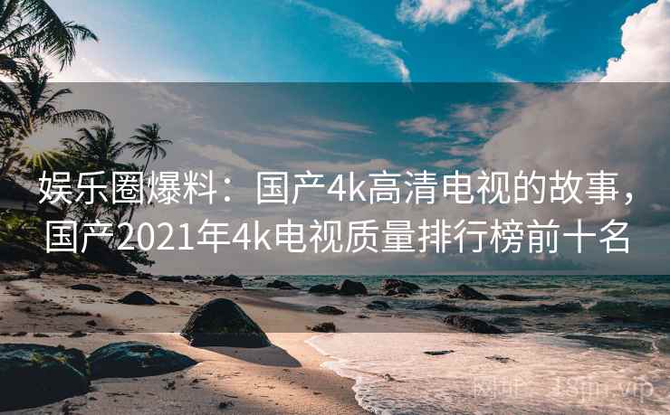 娱乐圈爆料:国产4k高清电视的故事,国产2021年4k电视质量排行榜前十名