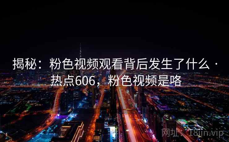 揭秘:粉色视频观看背后发生了什么 · 热点606,粉色视频是咯