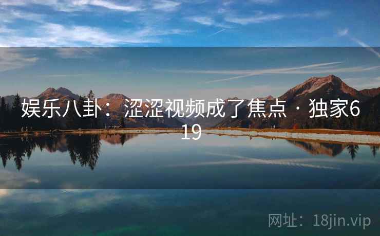 娱乐八卦:涩涩视频成了焦点 · 独家619