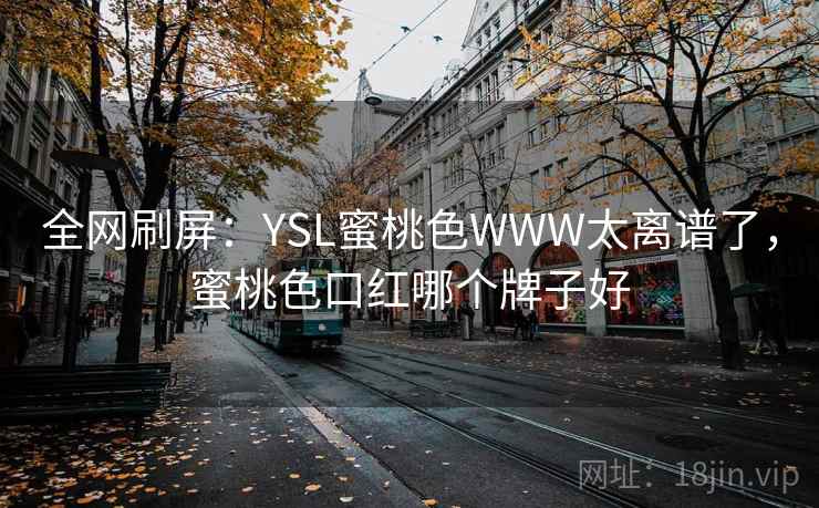 全网刷屏:YSL蜜桃色WWW太离谱了,蜜桃色口红哪个牌子好