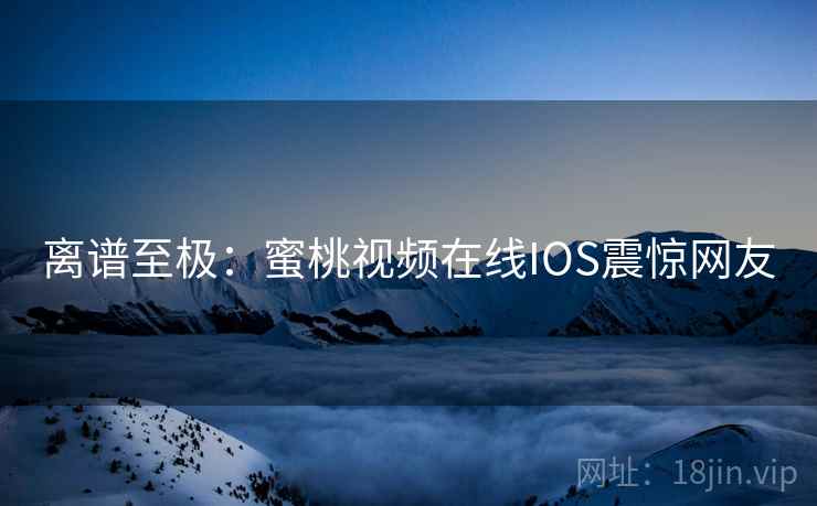 离谱至极:蜜桃视频在线IOS震惊网友