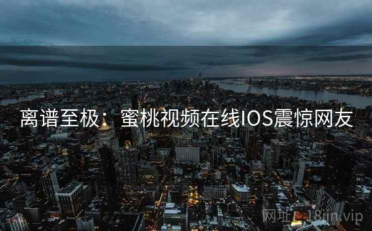 离谱至极:蜜桃视频在线IOS震惊网友