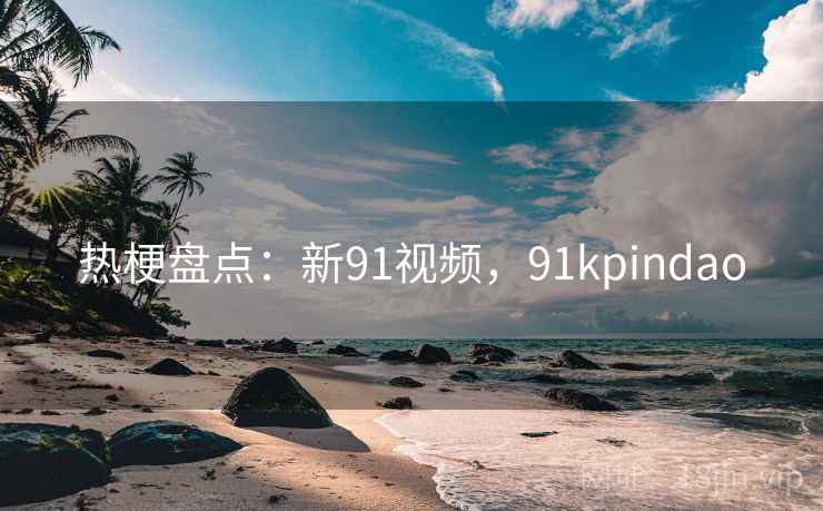 热梗盘点:新91视频,91kpindao
