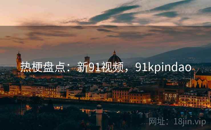 热梗盘点:新91视频,91kpindao