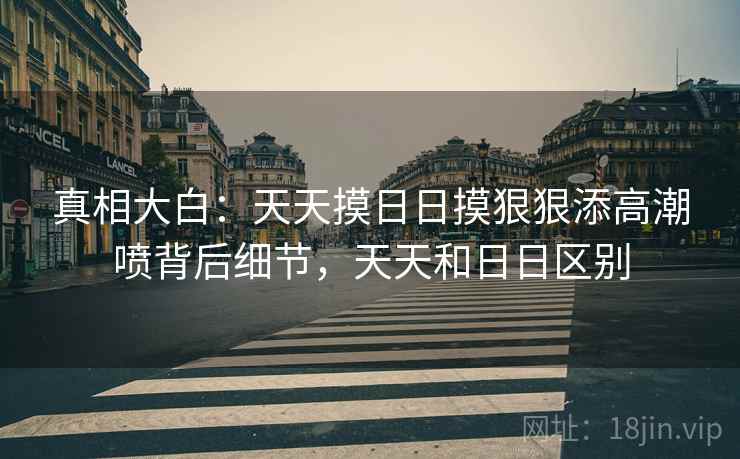 真相大白:天天摸日日摸狠狠添高潮喷背后细节,天天和日日区别