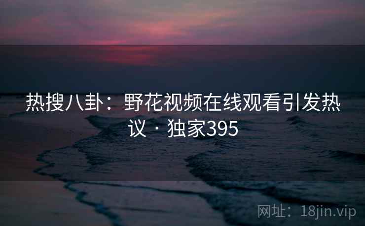 热搜八卦:野花视频在线观看引发热议 · 独家395
