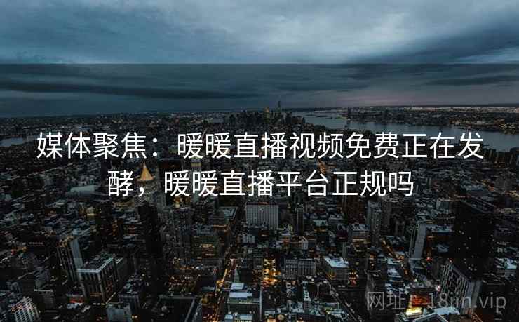 媒体聚焦:暖暖直播视频免费正在发酵,暖暖直播平台正规吗