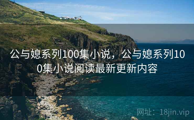 公与媳系列100集小说,公与媳系列100集小说阅读最新更新内容
