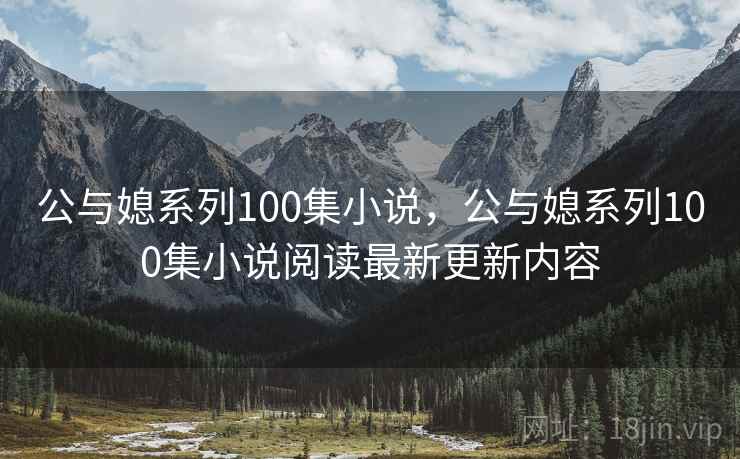 公与媳系列100集小说,公与媳系列100集小说阅读最新更新内容