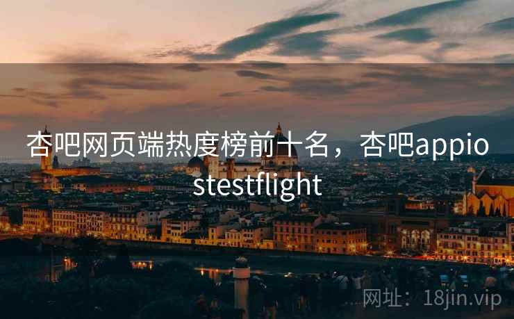 杏吧网页端热度榜前十名，杏吧appiostestflight
