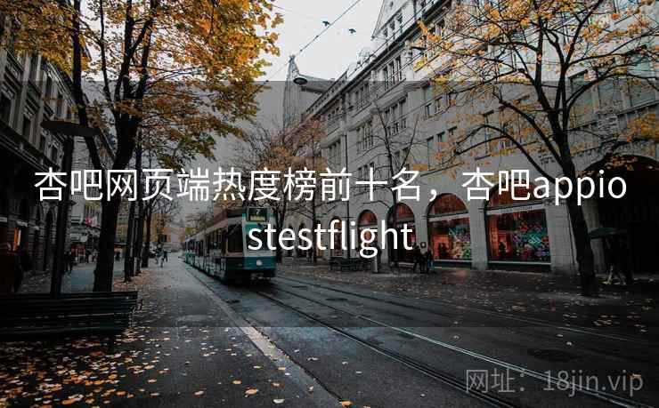 杏吧网页端热度榜前十名,杏吧appiostestflight