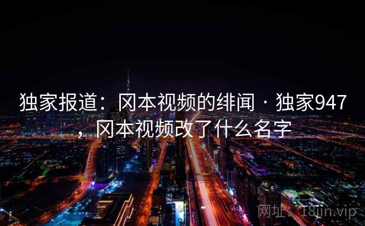独家报道：冈本视频的绯闻 · 独家947，冈本视频改了什么名字