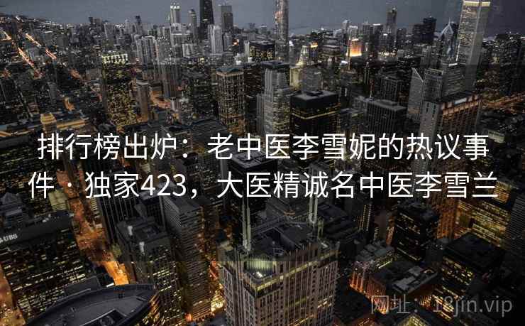 排行榜出炉:老中医李雪妮的热议事件 · 独家423,大医精诚名中医李雪兰