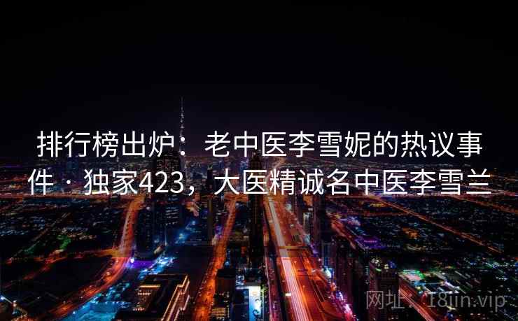 排行榜出炉：老中医李雪妮的热议事件 · 独家423，大医精诚名中医李雪兰