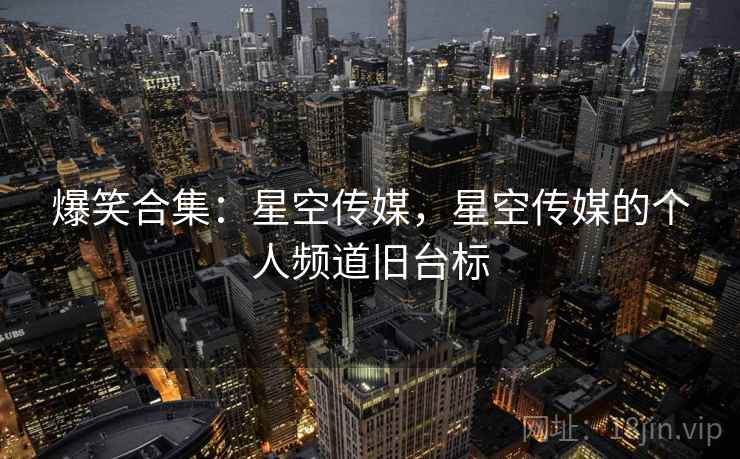 爆笑合集：星空传媒，星空传媒的个人频道旧台标