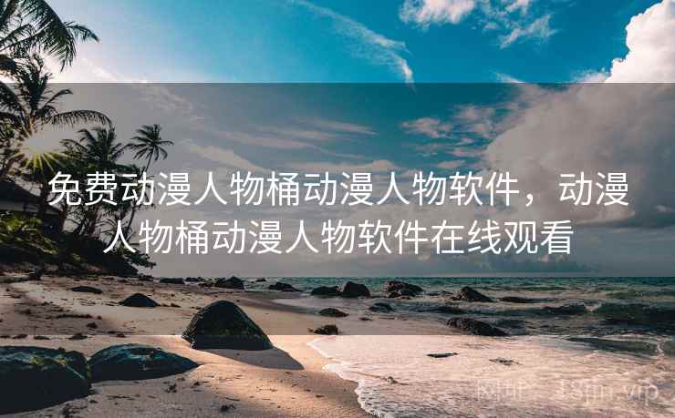免费动漫人物桶动漫人物软件,动漫人物桶动漫人物软件在线观看