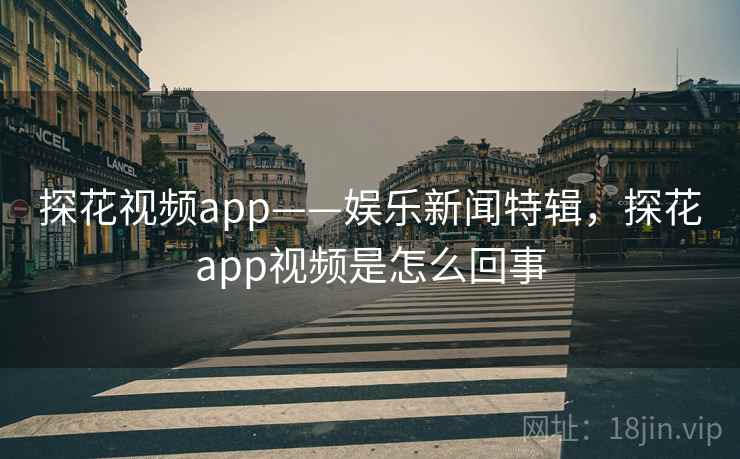 探花视频app——娱乐新闻特辑,探花app视频是怎么回事