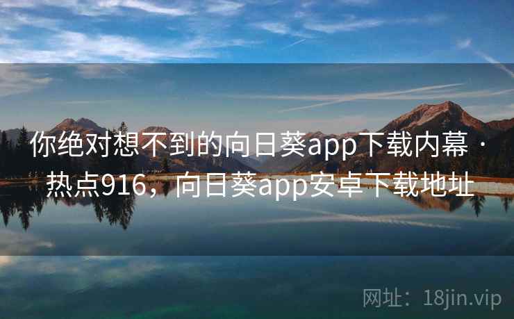 你绝对想不到的向日葵app下载内幕 · 热点916,向日葵app安卓下载地址