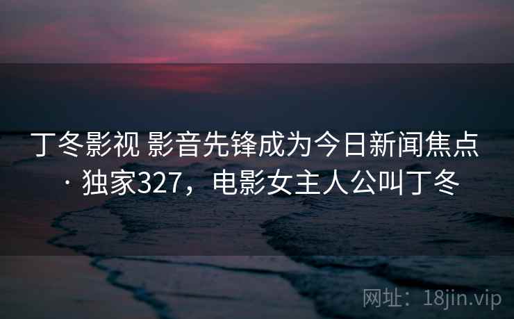 丁冬影视 影音先锋成为今日新闻焦点 · 独家327,电影女主人公叫丁冬