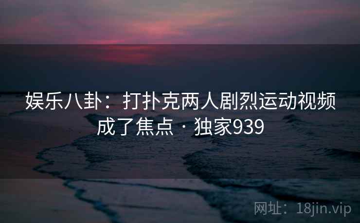 娱乐八卦:打扑克两人剧烈运动视频成了焦点 · 独家939