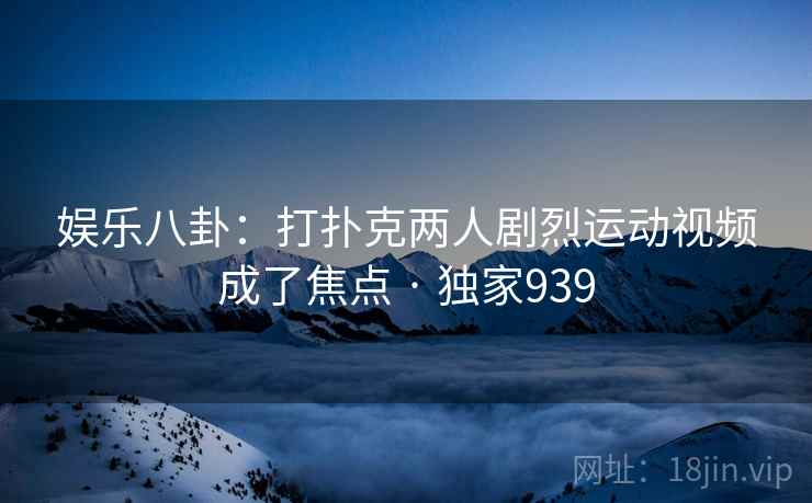 娱乐八卦:打扑克两人剧烈运动视频成了焦点 · 独家939