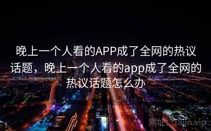 晚上一个人看的APP成了全网的热议话题,晚上一个人看的app成了全网的热议话题怎么办