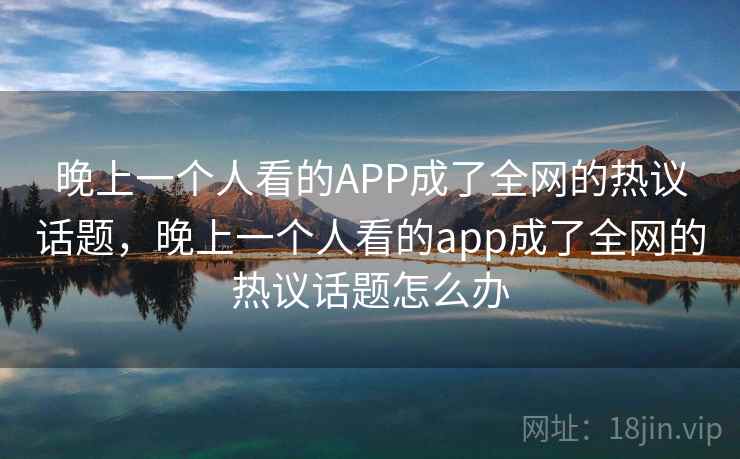 晚上一个人看的APP成了全网的热议话题,晚上一个人看的app成了全网的热议话题怎么办