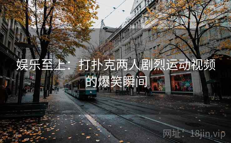 娱乐至上：打扑克两人剧烈运动视频的爆笑瞬间