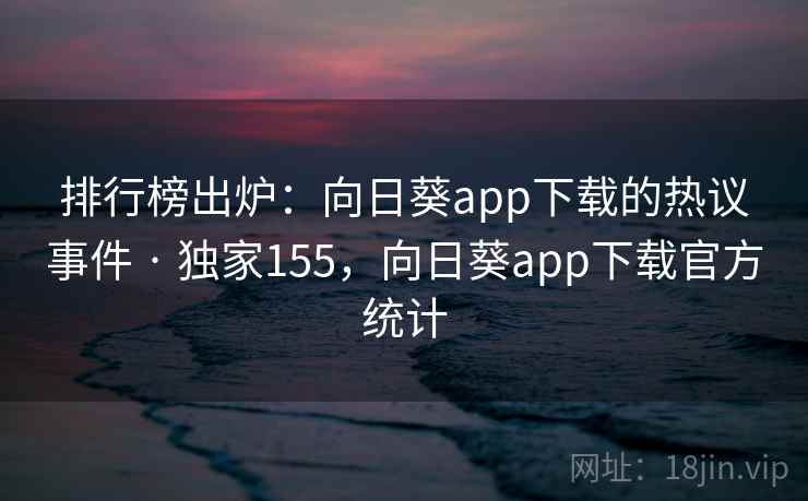 排行榜出炉:向日葵app下载的热议事件 · 独家155,向日葵app下载官方统计