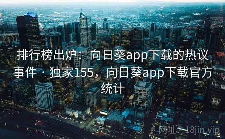 排行榜出炉：向日葵app下载的热议事件 · 独家155，向日葵app下载官方统计